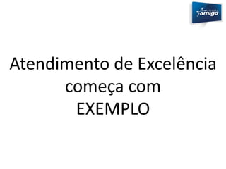 Atendimento de Excelência 
começa com 
EXEMPLO 
 