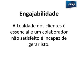 Engajabilidade 
A Lealdade dos clientes é 
essencial e um colaborador 
não satisfeito é incapaz de 
gerar isto. 
 
