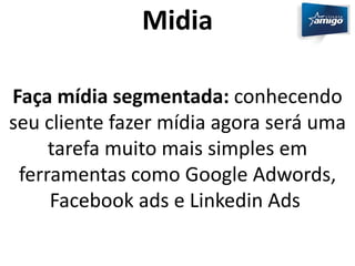 Midia 
Faça mídia segmentada: conhecendo 
seu cliente fazer mídia agora será uma 
tarefa muito mais simples em 
ferramentas como Google Adwords, 
Facebook ads e Linkedin Ads 
 