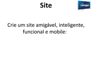 Site 
Crie um site amigável, inteligente, 
funcional e mobile: 
 