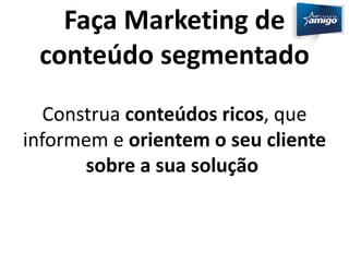 Faça Marketing de 
conteúdo segmentado 
Construa conteúdos ricos, que 
informem e orientem o seu cliente 
sobre a sua solução 
 