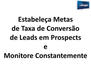 Estabeleça Metas 
de Taxa de Conversão 
de Leads em Prospects 
e 
Monitore Constantemente 
 