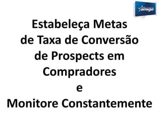 Estabeleça Metas 
de Taxa de Conversão 
de Prospects em 
Compradores 
e 
Monitore Constantemente 
 