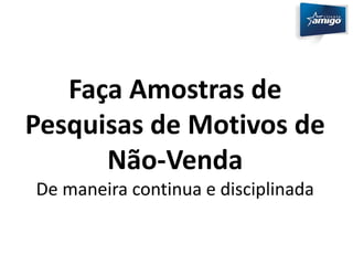 Faça Amostras de 
Pesquisas de Motivos de 
Não-Venda 
De maneira continua e disciplinada 
 