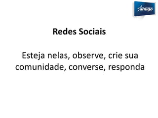 Redes Sociais 
Esteja nelas, observe, crie sua 
comunidade, converse, responda 
 