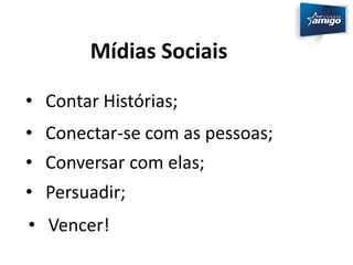 Mídias Sociais 
• Contar Histórias; 
• Conectar-se com as pessoas; 
• Conversar com elas; 
• Persuadir; 
• Vencer! 
 