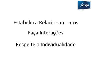 Estabeleça Relacionamentos 
Faça Interações 
Respeite a Individualidade 
 