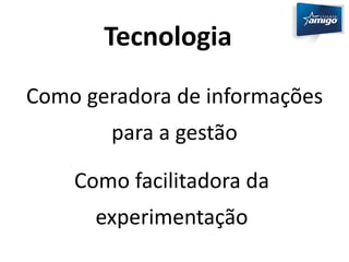 Tecnologia 
Como geradora de informações 
para a gestão 
Como facilitadora da 
experimentação 
 