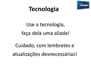 Tecnologia 
Use a tecnologia, 
faça dela uma aliada! 
Cuidado, com lembretes e 
atualizações desnecessárias! 
 