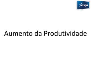Aumento da Produtividade 
 