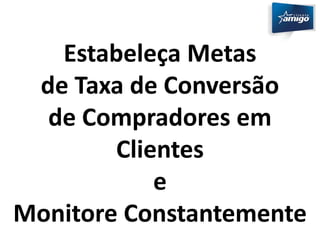 Estabeleça Metas 
de Taxa de Conversão 
de Compradores em 
Clientes 
e 
Monitore Constantemente 
 