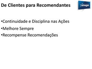 De Clientes para Recomendantes 
•Continuidade e Disciplina nas Ações 
•Melhore Sempre 
•Recompense Recomendações 
 