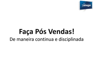 Faça Pós Vendas! 
De maneira continua e disciplinada 
 
