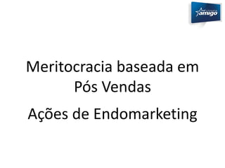 Meritocracia baseada em 
Pós Vendas 
Ações de Endomarketing 
 