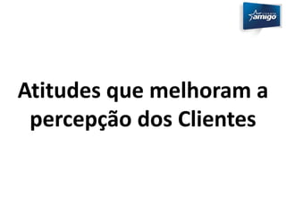 Atitudes que melhoram a 
percepção dos Clientes 
 