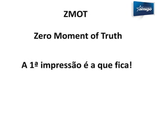 ZMOT 
Zero Moment of Truth 
A 1ª impressão é a que fica! 
 