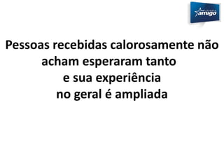 Pessoas recebidas calorosamente não 
acham esperaram tanto 
e sua experiência 
no geral é ampliada 
 