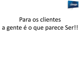 Para os clientes 
a gente é o que parece Ser!! 
 