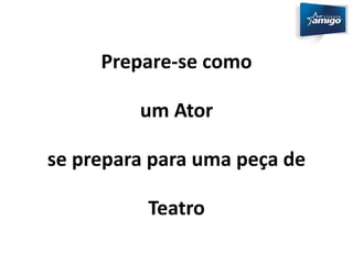 Prepare-se como 
um Ator 
se prepara para uma peça de 
Teatro 
 