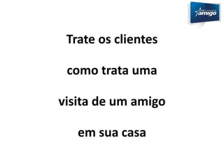 Trate os clientes 
como trata uma 
visita de um amigo 
em sua casa 
 