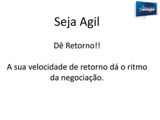 Seja Agil 
Dê Retorno!! 
A sua velocidade de retorno dá o ritmo 
da negociação. 
 