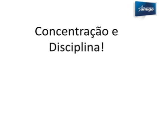 Concentração e 
Disciplina! 
 