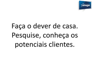 Faça o dever de casa. 
Pesquise, conheça os 
potenciais clientes. 
 