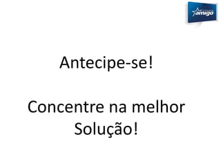 Antecipe-se! 
Concentre na melhor 
Solução! 
 
