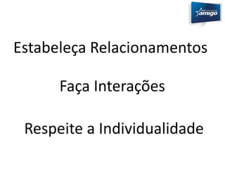 Estabeleça Relacionamentos 
Faça Interações 
Respeite a Individualidade 
 