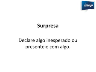Surpresa 
Declare algo inesperado ou 
presenteie com algo. 
 