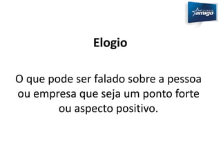 Elogio 
O que pode ser falado sobre a pessoa 
ou empresa que seja um ponto forte 
ou aspecto positivo. 
 