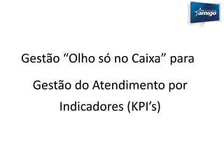Gestão “Olho só no Caixa” para 
Gestão do Atendimento por 
Indicadores (KPI’s) 
 
