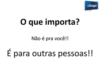 O que importa? 
Não é pra você!! 
É para outras pessoas!! 
 