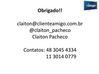 Obrigado!! 
claiton@clienteamigo.com.br 
@claiton_pacheco 
Claiton Pacheco 
Contatos: 48 3045 4334 
11 3014 0779 

