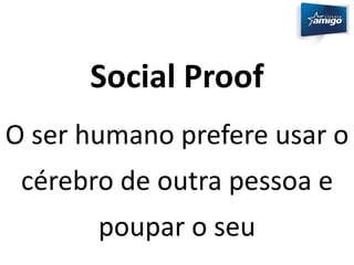 Social Proof 
O ser humano prefere usar o 
cérebro de outra pessoa e 
poupar o seu 
 