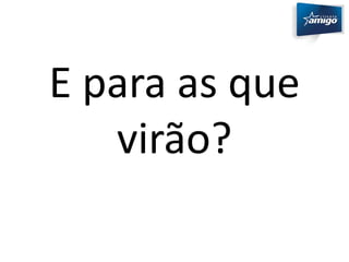 E para as que 
virão? 
 