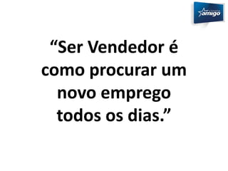 “Ser Vendedor é 
como procurar um 
novo emprego 
todos os dias.” 
 