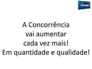 A Concorrência 
vai aumentar 
cada vez mais! 
Em quantidade e qualidade! 
 
