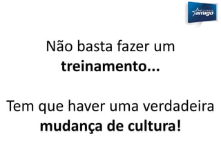 Não basta fazer um 
treinamento... 
Tem que haver uma verdadeira 
mudança de cultura! 
 
