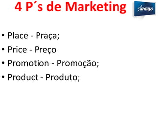 4 P´s de Marketing 
• Place - Praça; 
• Price - Preço 
• Promotion - Promoção; 
• Product - Produto; 
 