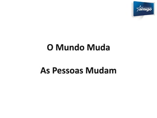 O Mundo Muda 
As Pessoas Mudam 
 