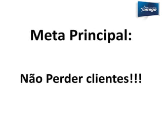 Meta Principal: 
Não Perder clientes!!! 
 