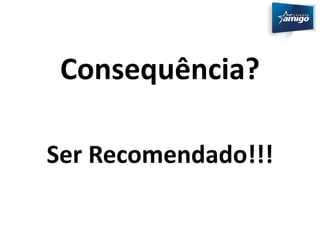 Consequência? 
Ser Recomendado!!! 
 