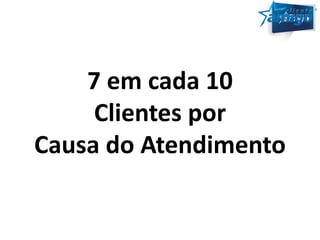 7 em cada 10 
Clientes por 
Causa do Atendimento 
 