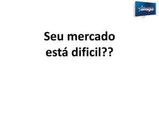Seu mercado 
está dificil?? 
 