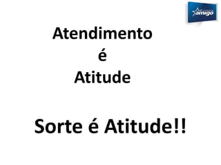 Atendimento 
é 
Atitude 
Sorte é Atitude!! 
 