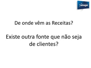 De onde vêm as Receitas? 
Existe outra fonte que não seja 
de clientes? 
 