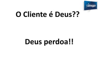 O Cliente é Deus?? 
Deus perdoa!! 
 