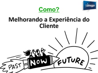 Como? 
Melhorando a Experiência do 
Cliente 
 