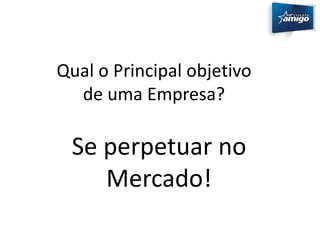 Qual o Principal objetivo 
de uma Empresa? 
Se perpetuar no 
Mercado! 
 
